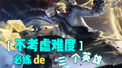 王者荣耀必练英雄排行 王者荣耀值得练会的三个英雄