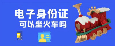 电子身份证可以坐火车吗 电子身份证可以代替身份证使用吗
